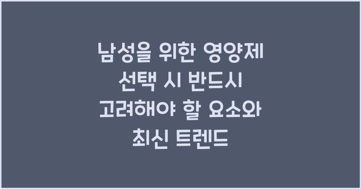 남성을 위한 영양제 선택 시 반드시 고려해야 할 요소  