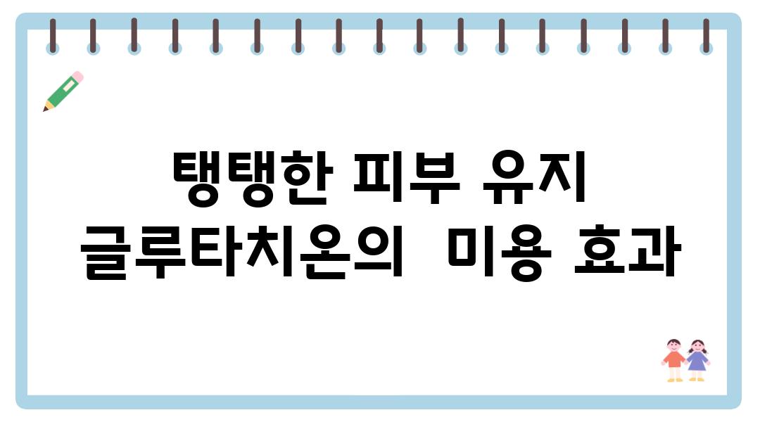 탱탱한 피부 유지  글루타치온의  미용 효과