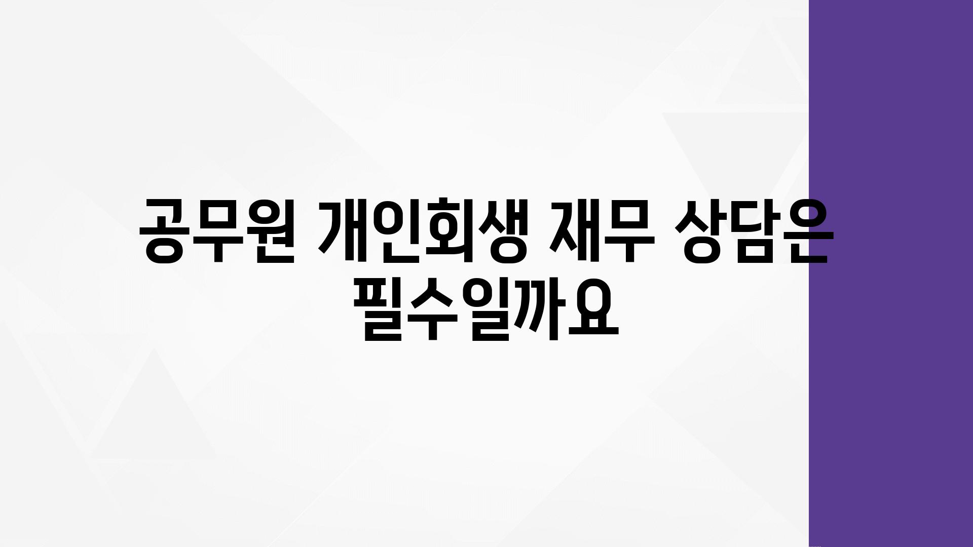 공무원 개인회생 재무 상담은 필수일까요