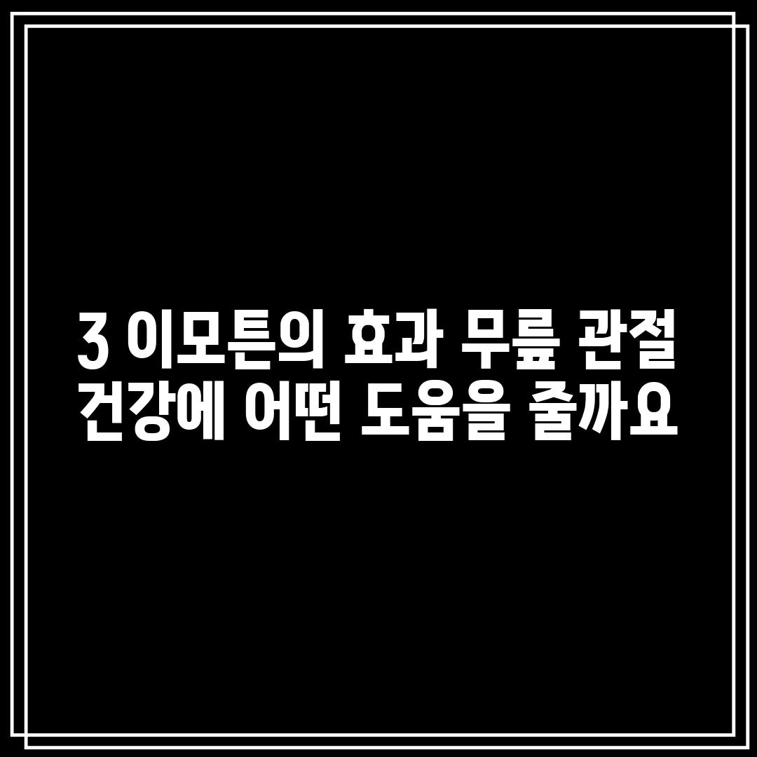 3. 이모튼의 효과: 무릎 관절 건강에 어떤 도움을 줄까요?