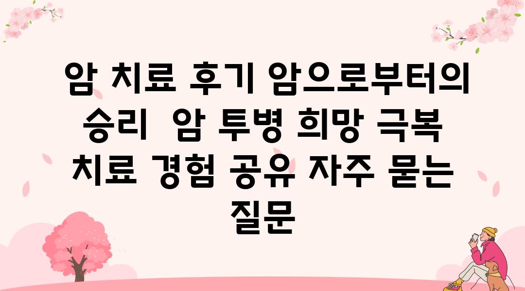  암 치료 후기 암으로부터의 승리  암 투병 희망 극복 치료 경험 공유 자주 묻는 질문