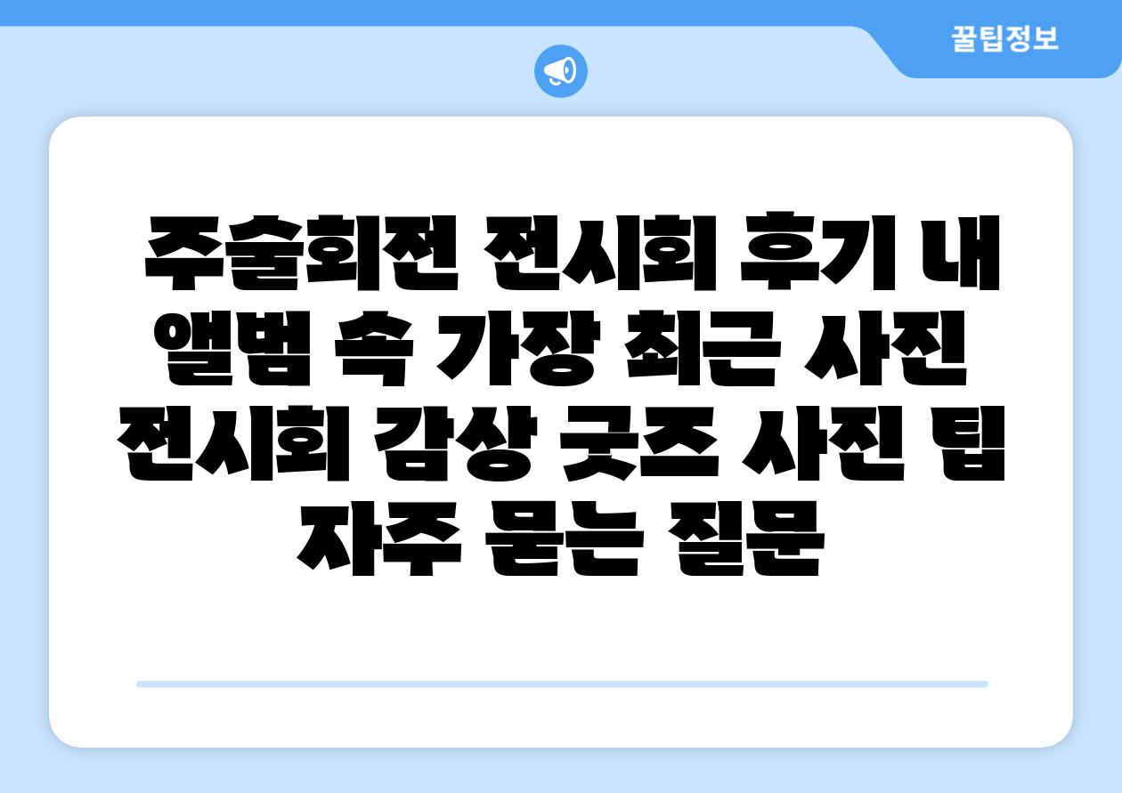 주술회전 전시회 후기 내 앨범 속 가장 최근 사진 전시회 감상 굿즈 사진 팁 자주 묻는 질문