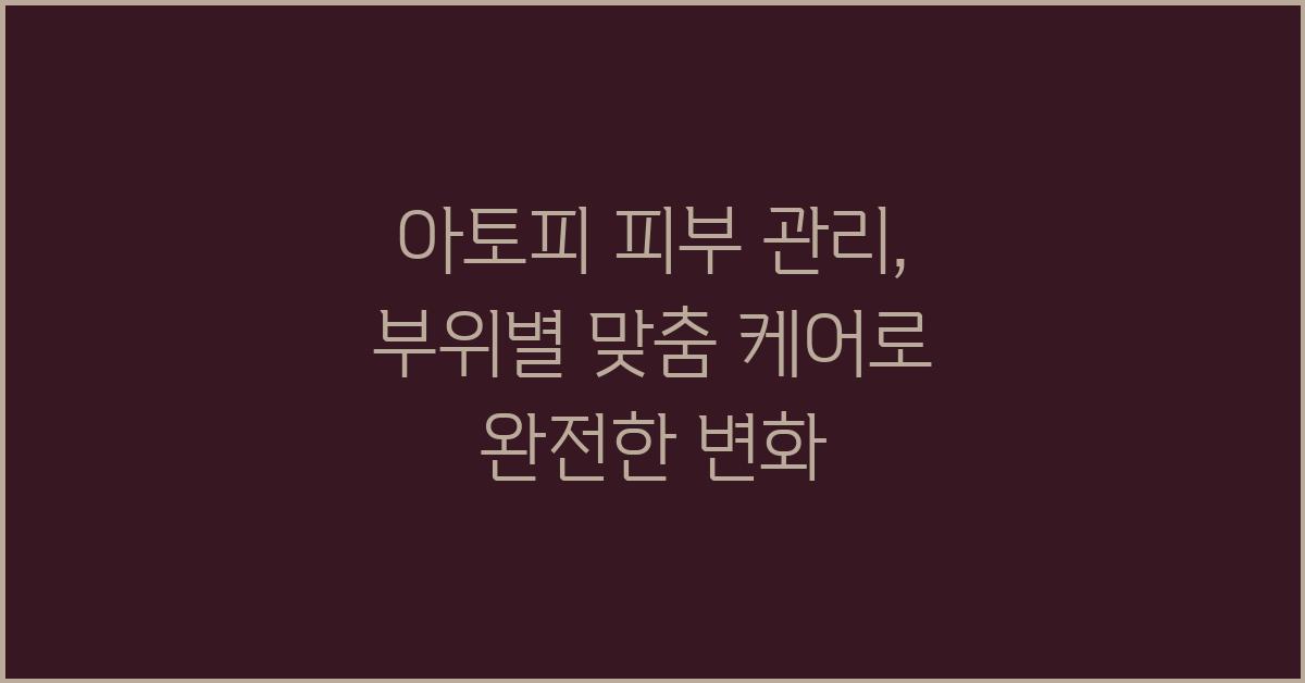 아토피 피부 관리, 부위별 맞춤 케어
