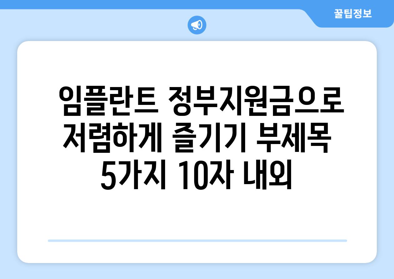 ## 임플란트 정부지원금으로 저렴하게 즐기기 부제목 5가지 (10자 내외)