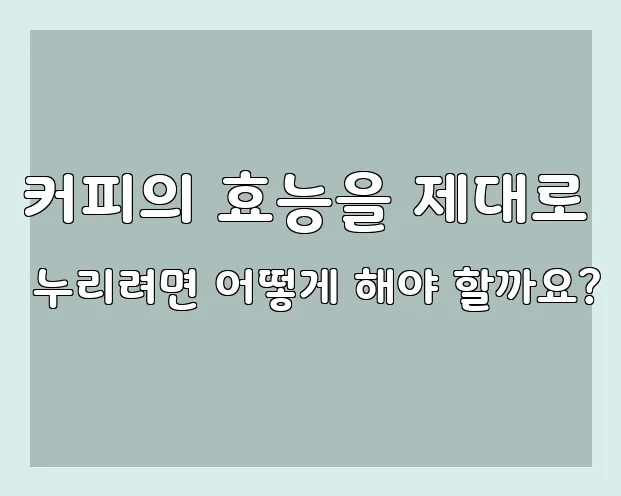 커피의 효능을 제대로 누리려면 어떻게 해야 할까요?