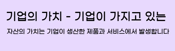  2. 기업의 가치 - 기업이 가지고 있는 자산의 가치는 기업이 생산한 제품과 서비스에서 발생합니다.