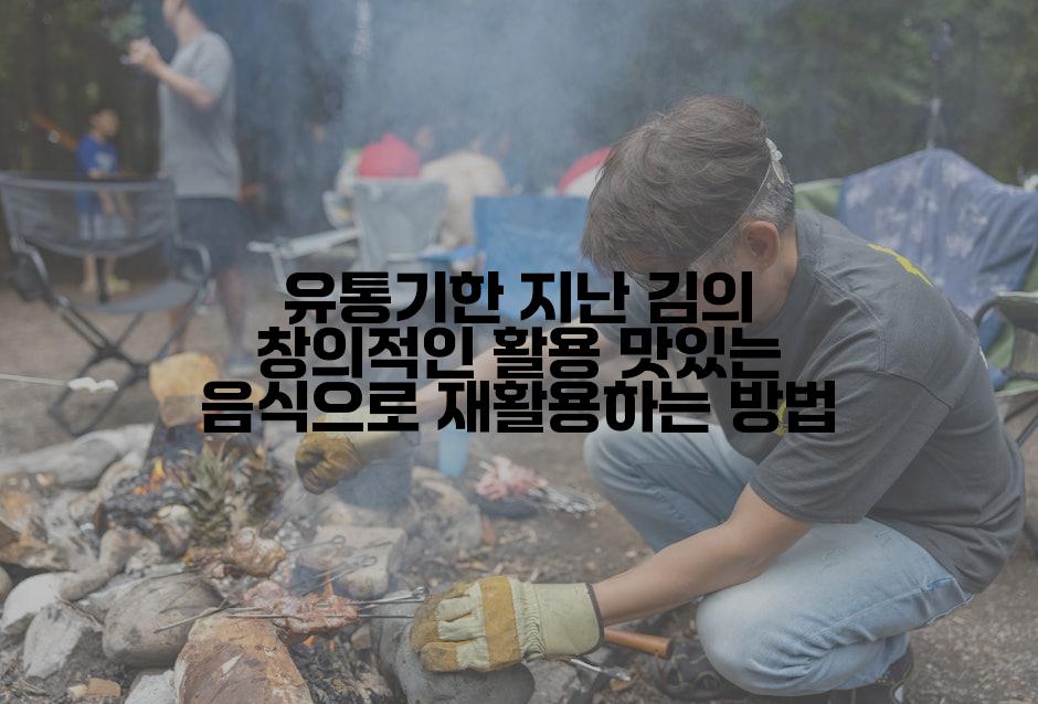 유통기한 지난 김의 창의적인 활용 맛있는 음식으로 재활용하는 방법
