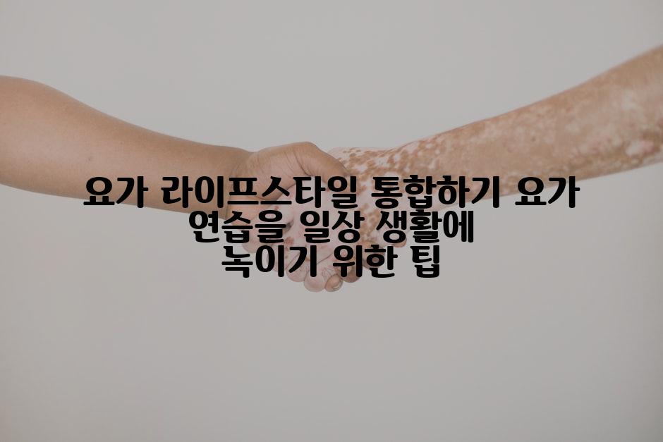 요가 라이프스타일 통합하기 요가 연습을 일상 생활에 녹이기 위한 팁