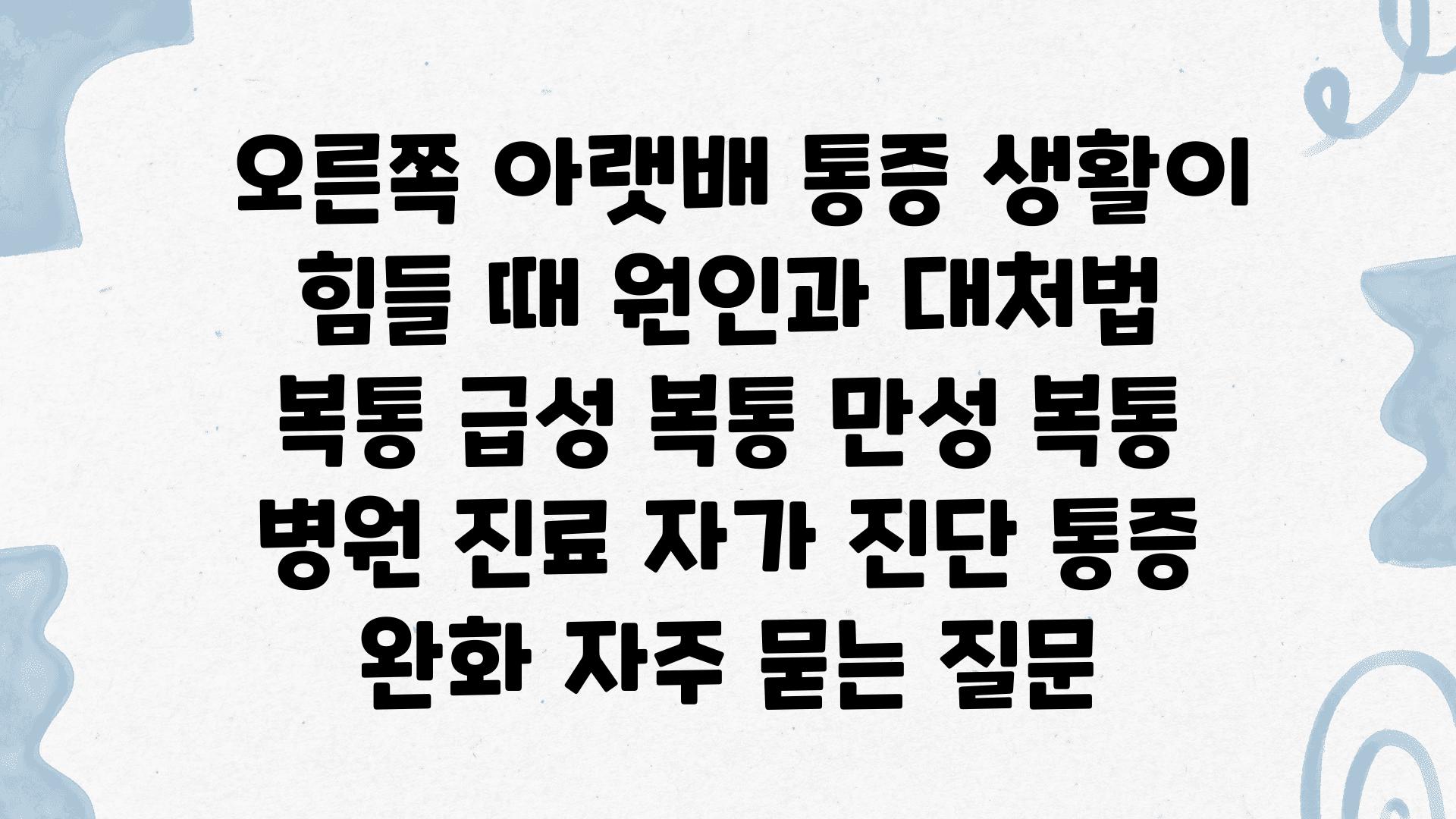  오른쪽 아랫배 통증 생활이 힘들 때 원인과 대처법  복통 급성 복통 만성 복통 병원 진료 자가 진단 통증 완화 자주 묻는 질문