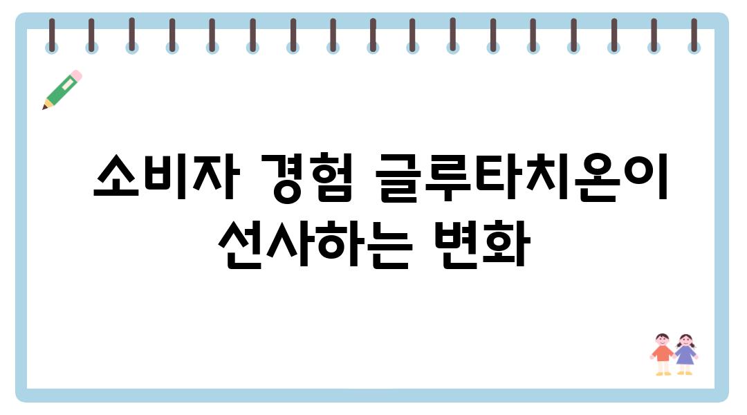  소비자 경험 글루타치온이 선사하는 변화