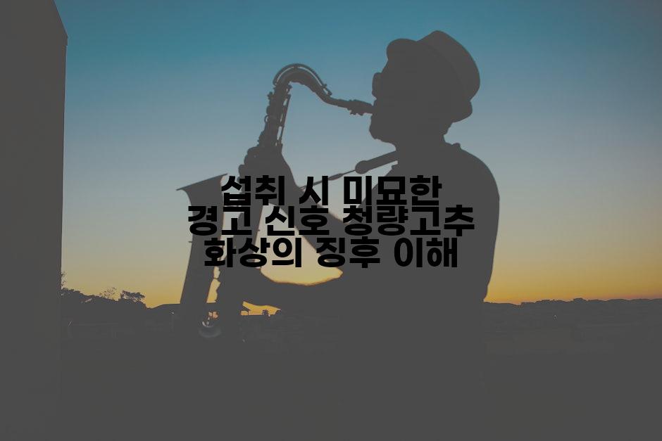 섭취 시 미묘한 경고 신호 청량고추 화상의 징후 이해