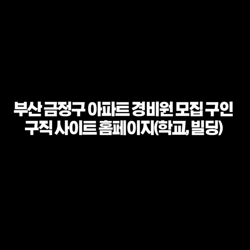 부산 금정구 아파트 경비원 모집 구인구직 사이트 홈페이지(학교, 빌딩) 부산 금정구 아파트 경비원 모집 구인구직 사이트 홈페이지(학교, 빌딩)