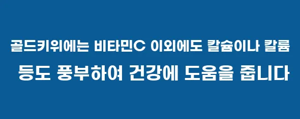 골드키위에는 비타민C 이외에도 칼슘이나 칼륨 등도 풍부하여 건강에 도움을 줍니다