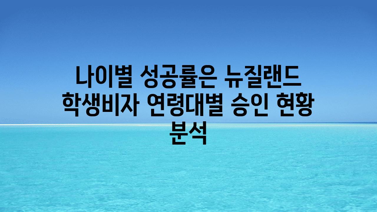 나이별 성공률은 뉴질랜드 학생비자 연령대별 승인 현황 분석