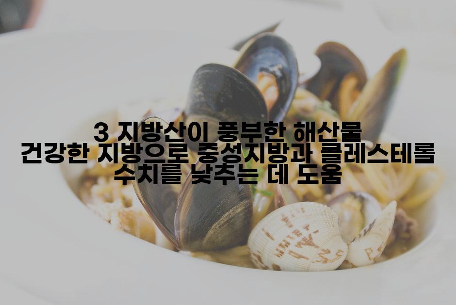 3 지방산이 풍부한 해산물 건강한 지방으로 중성지방과 콜레스테롤 수치를 낮추는 데 도움