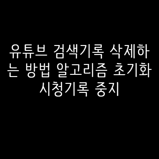 유튜브 검색기록 삭제하는 방법 알고리즘 초기화 시청기록 중지