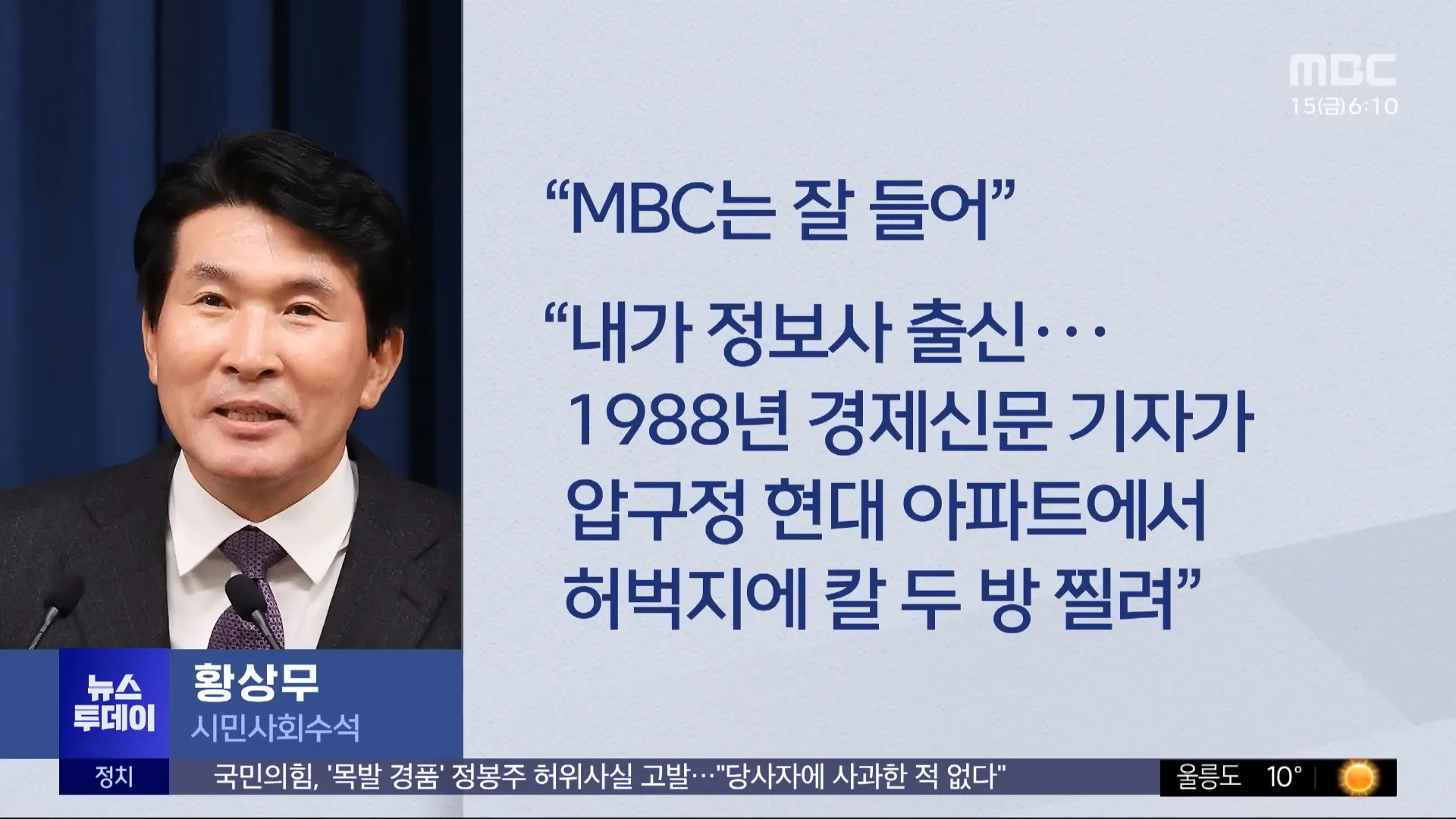 &quot;MBC는 잘 들어&rdquo;
&ldquo;내가 정보사 출신&hellip; 1988년 경제신문 기자가 압구정 현대 아파트에서 허벅지에 칼 두 방 찔려&rdquo;
MBC 15倍 6:10
투데이
뉴스
황상무
시민사회수석