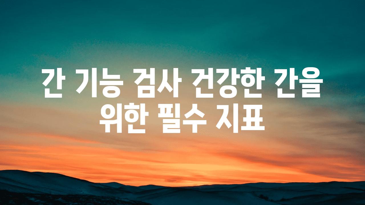 간 기능 검사 건강한 간을 위한 필수 지표