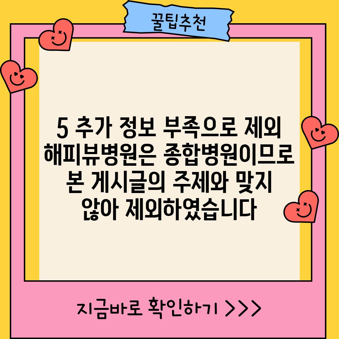 5. (추가 정보 부족으로 제외)  해피뷰병원은 종합병원이므로 본 게시글의 주제와 맞지 않아 제외하였습니다.