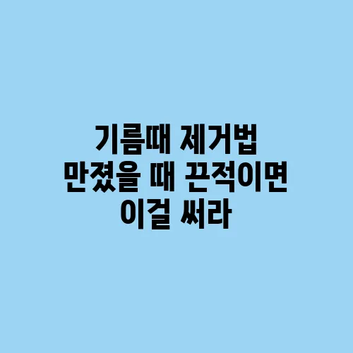 기름때 제거법 만졌을 때 끈적이면 이걸 써라