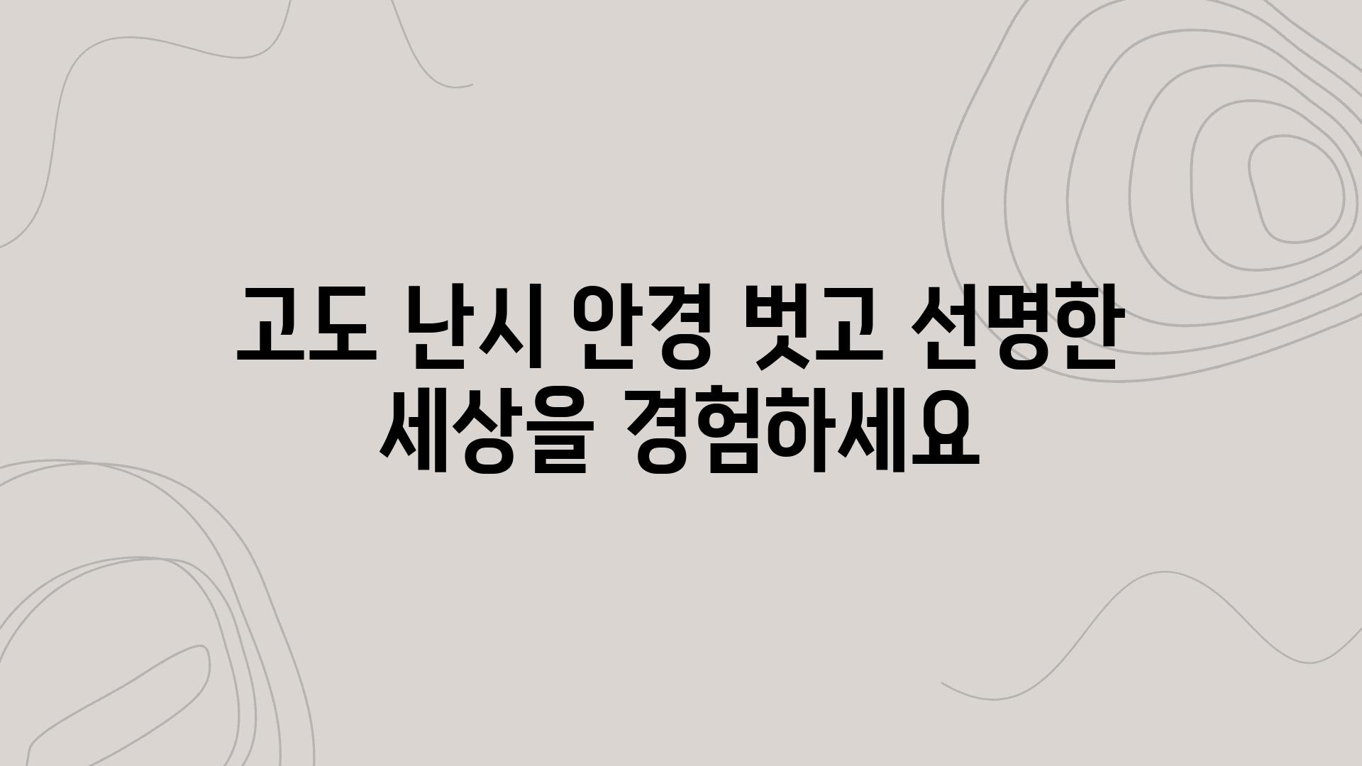 고도 난시 안경 벗고 선명한 세상을 경험하세요