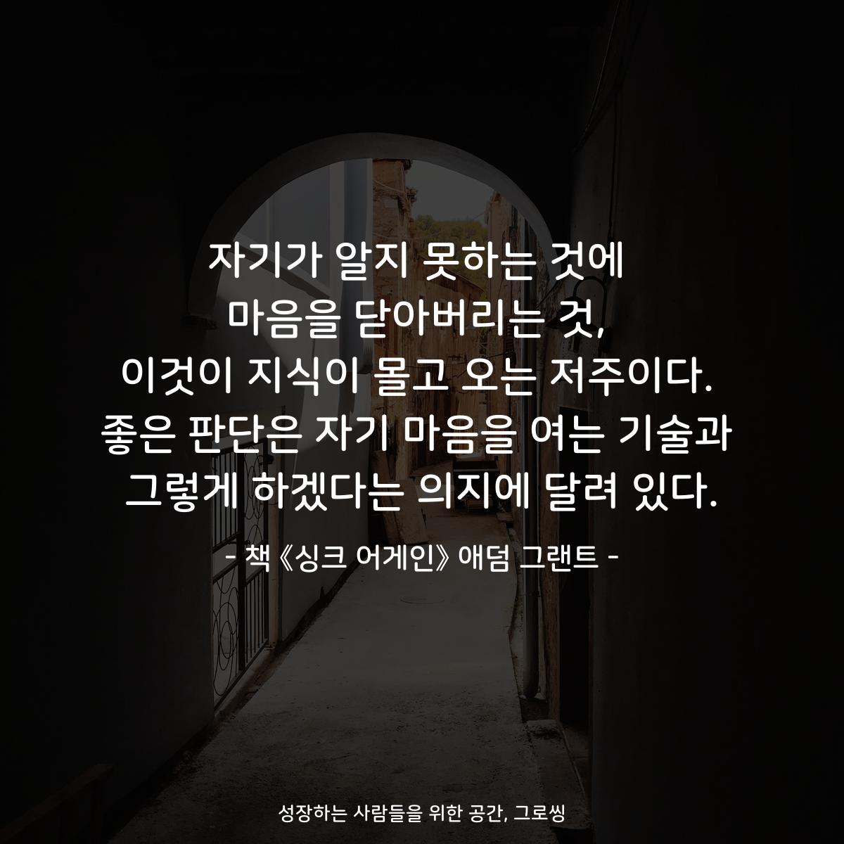 자기가 알지 못하는 것에
마음을 닫아버리는 것,
이것이 지식이 몰고 오는 저주이다.
좋은 판단은 자기 마음을 여는 기술과
그렇게 하겠다는 의지에 달려 있다.