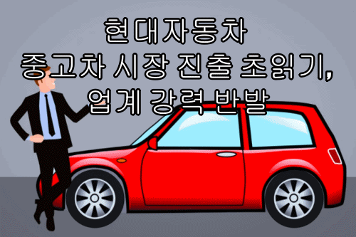  현대자동차 중고차 시장 진출 초읽기, 업계 강력 반발