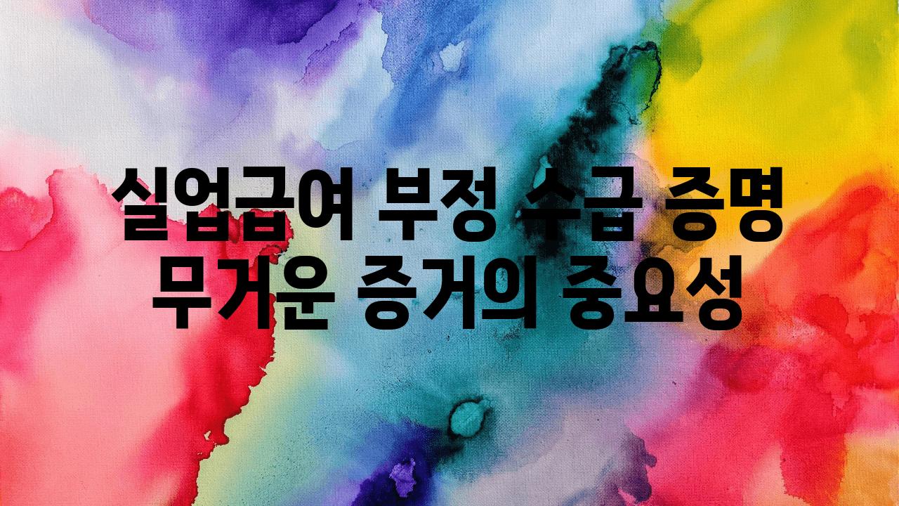 실업급여 부정 수급 증명 무거운 증거의 중요성