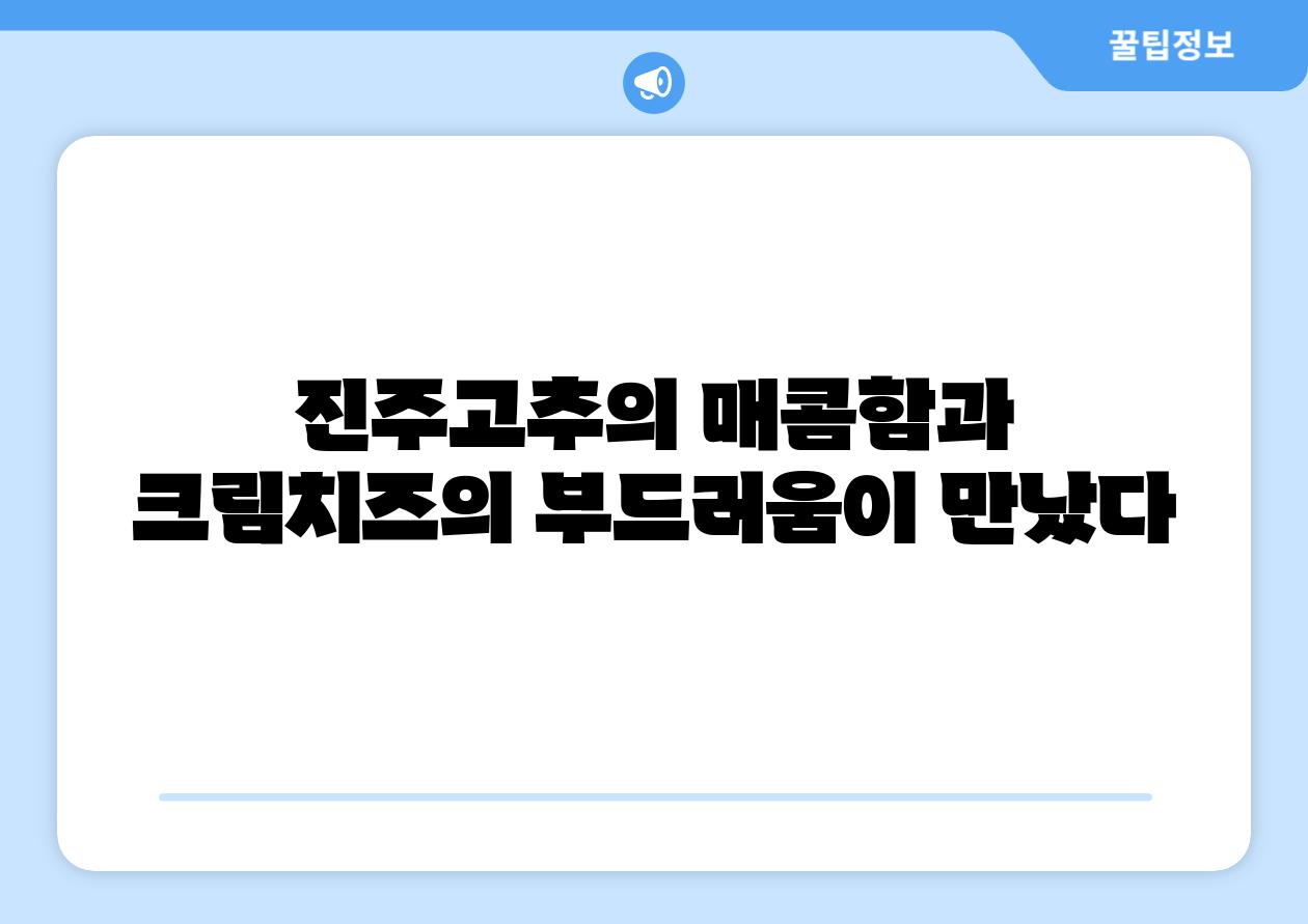 진주고추의 매콤함과 크림치즈의 부드러움이 만났다