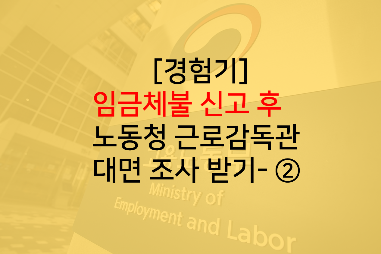  [경험] 노동청 임금체불 신고 후 근로감독관 대면 조사 받기 - ②