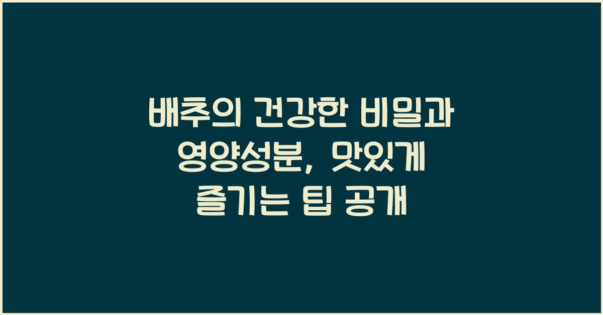 배추의 건강한 비밀과 영양성분, 맛있게 즐기는 팁  