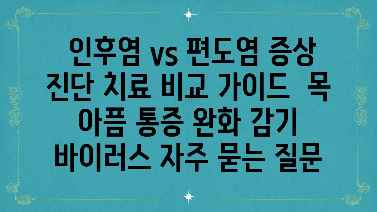  인후염 vs 편도염 증상 진단 치료 비교 설명서  목 아픔 통증 완화 감기 바이러스 자주 묻는 질문