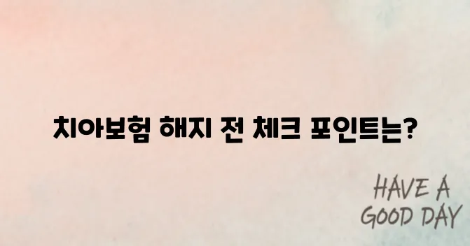치아보험 해지 전 꼭 알아야 할 실수 5가지｜가입자 주의사항
