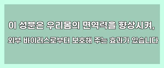  이 성분은 우리몸의 면역력을 향상시켜, 외부 바이러스로부터 보호해 주는 효과가 있습니다