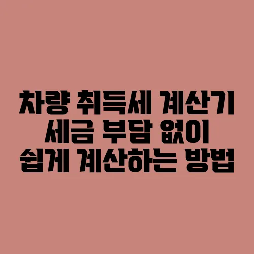 차량 취득세 계산기 세금 부담 없이 쉽게 계산하는 방법