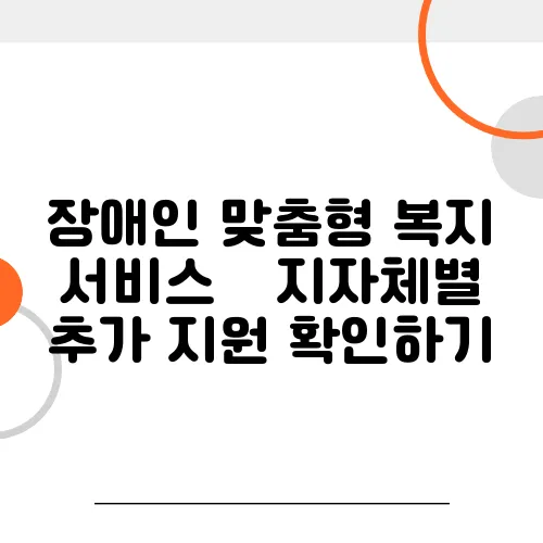 장애인 맞춤형 복지 서비스 – 지자체별 추가 지원 확인하기