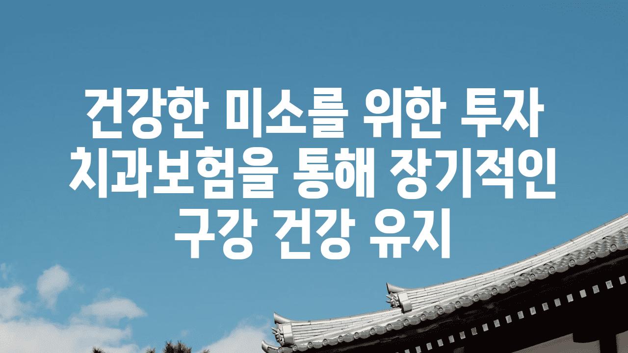 건강한 미소를 위한 투자 치과보험을 통해 장기적인 구강 건강 유지