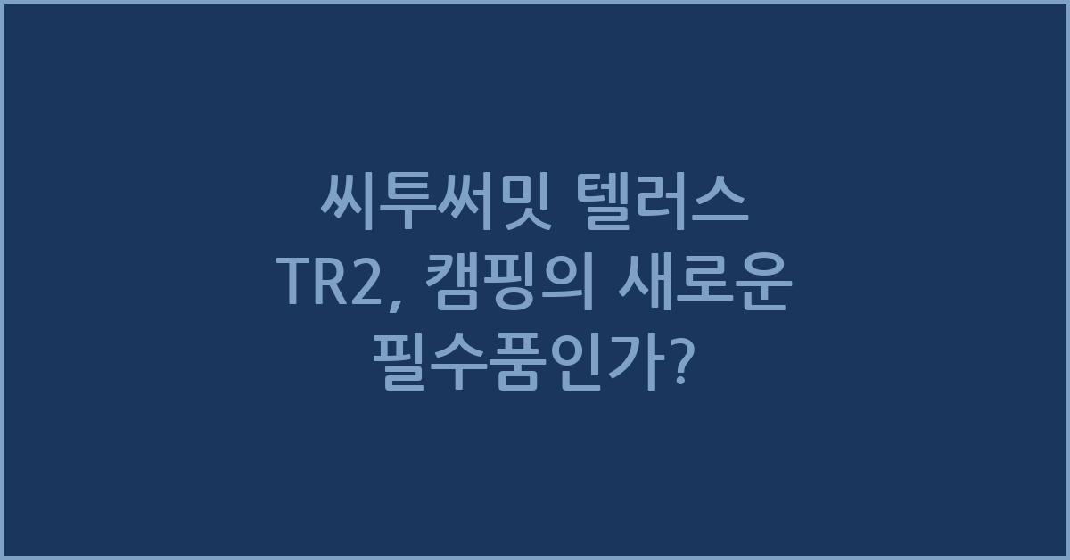 씨투써밋 텔러스 TR2, 캠핑의 새로운 필수품인가? - 씨투써밋 텔러스 TR2의 혁신적인 디자인 씨투써밋 텔러스 TR2