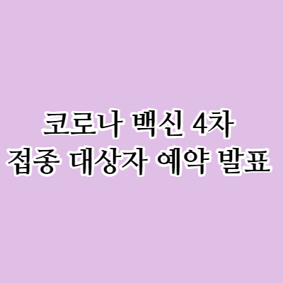 코로나 백신 4차 접종 대상자 예약 발표