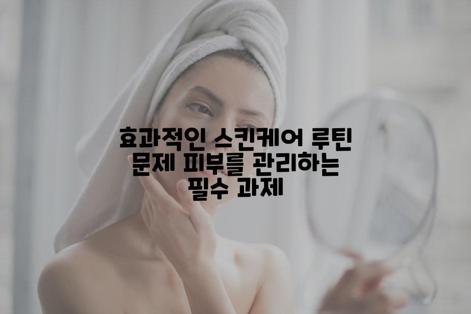 효과적인 스킨케어 루틴 문제 피부를 관리하는 필수 과제