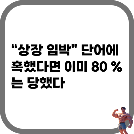 “상장 임박” 단어에 혹했다면 이미 80 %는 당했다