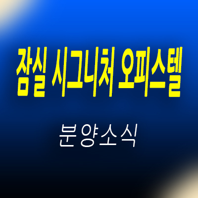  잠실 시그니처 오피스텔 공급 정보 송파구 원룸,1.5룸,복층형원룸 입지분석 방이동 소형주거 투자 상품 분양가 안내