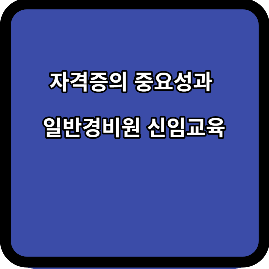 자격증의 중요성과 일반경비원 신임교육