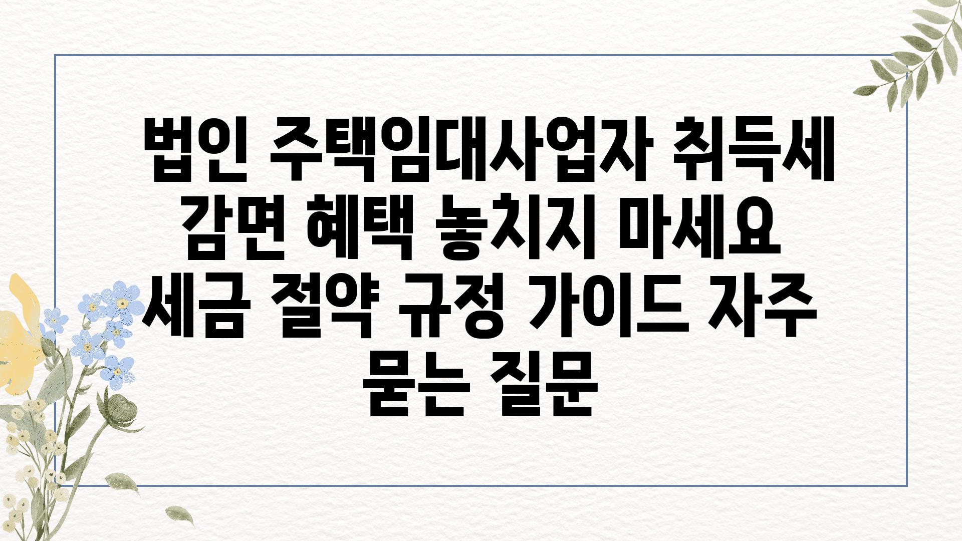  법인 주택임대사업자 취득세 감면 혜택 놓치지 마세요  세금 절약 규정 설명서 자주 묻는 질문