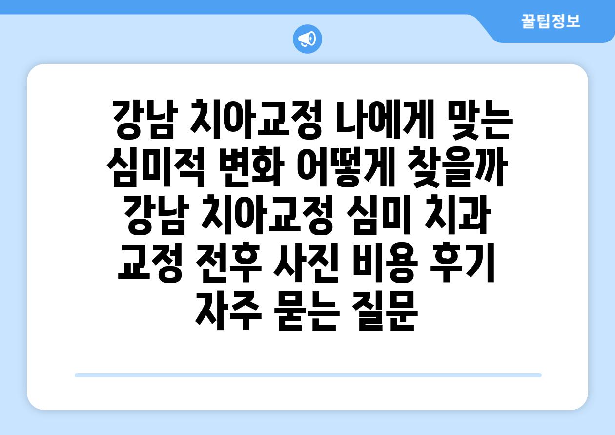  강남 치아교정 나에게 맞는 심미적 변화 어떻게 찾을까  강남 치아교정 심미 치과 교정 전후 사진 비용 후기 자주 묻는 질문