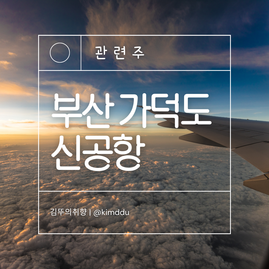  부산 가덕도 신공항 관련주 / 2029 개항 추진 / 한국종합기술, 유신, 범양건영, 덕신하우징, 동아지질