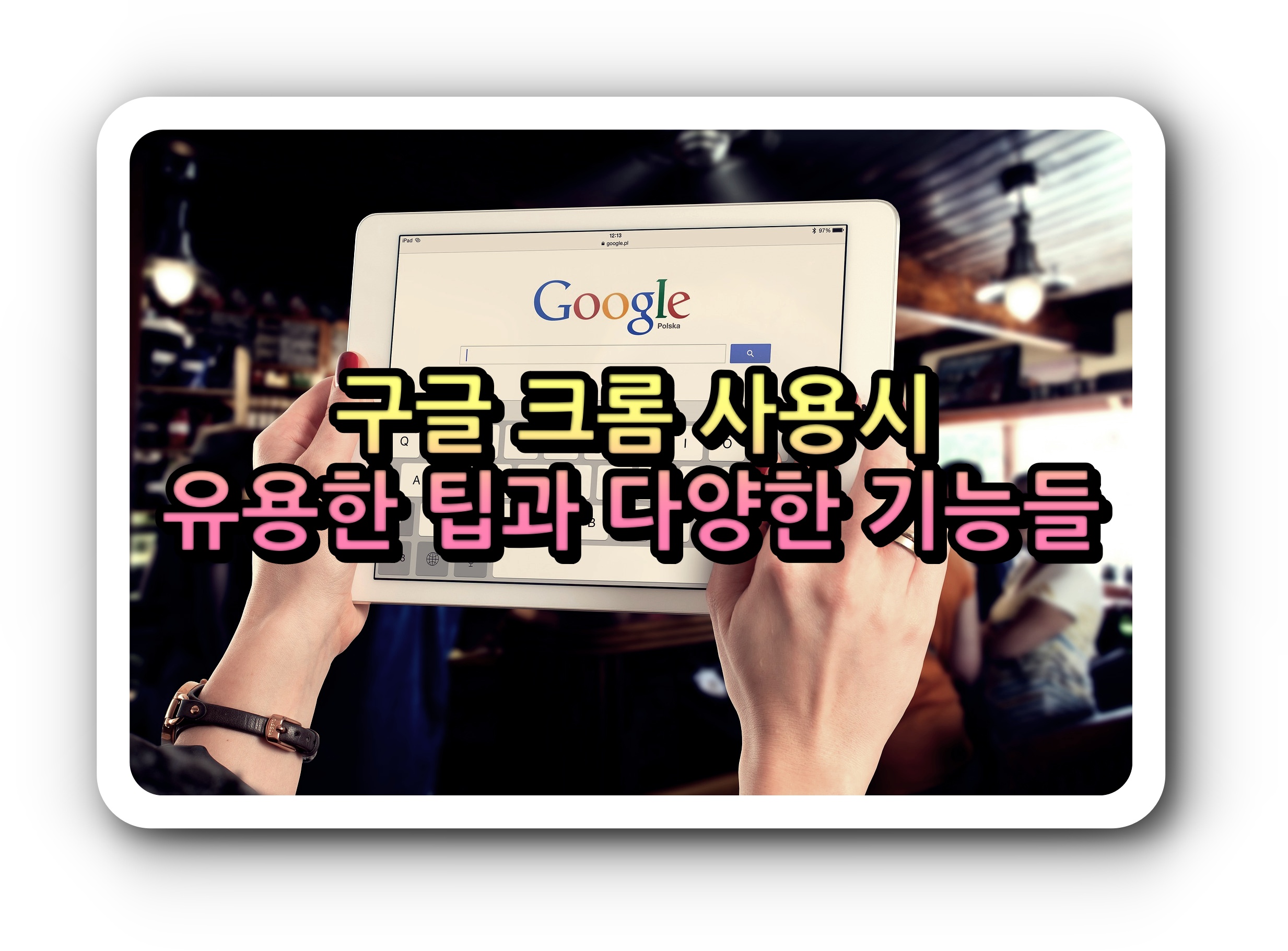 구글 크롬 사용시 유용한 팁과 다양한 기능들