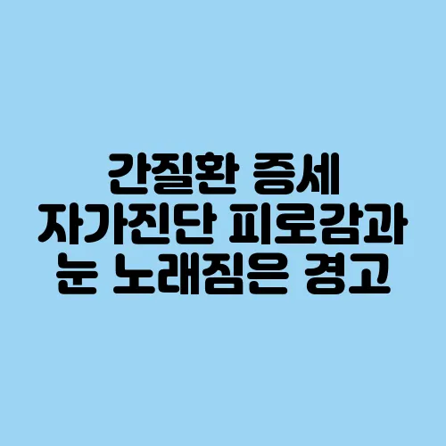간질환 증세 자가진단 피로감과 눈 노래짐은 경고