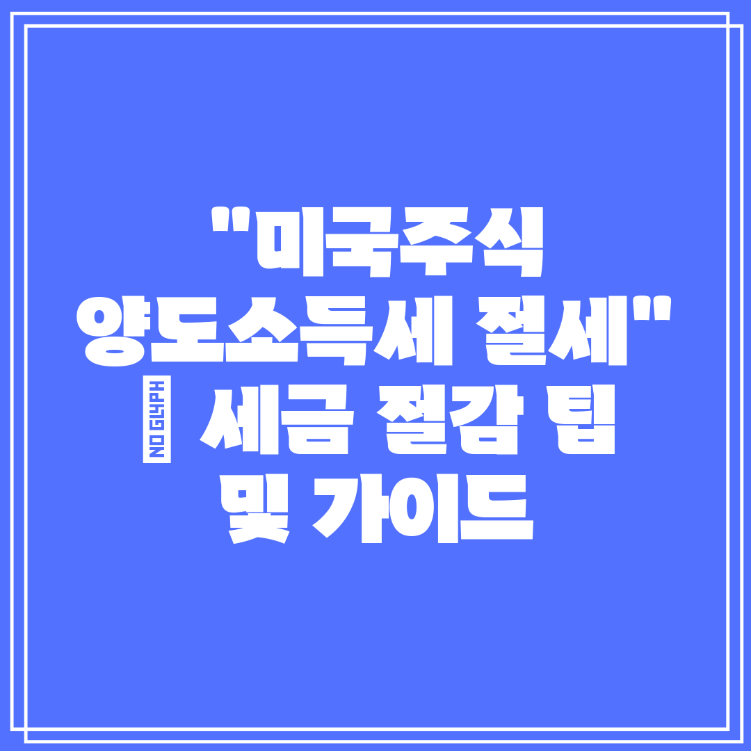 미국주식 양도소득세 절세  세금 절감 팁 및 가이드