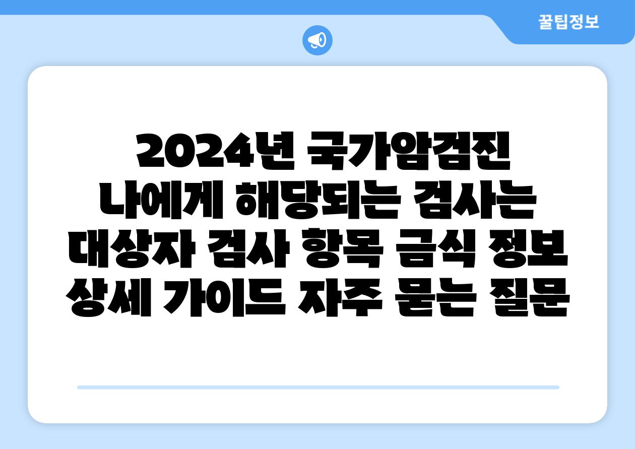  2024년 국가암검진 나에게 해당되는 검사는  대상자 검사 항목 금식 정보 상세 설명서 자주 묻는 질문